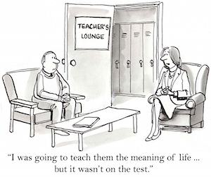 Cartoon of two teachers talking one says'I was going to teach them the meaning of life, but it was not on the test'.